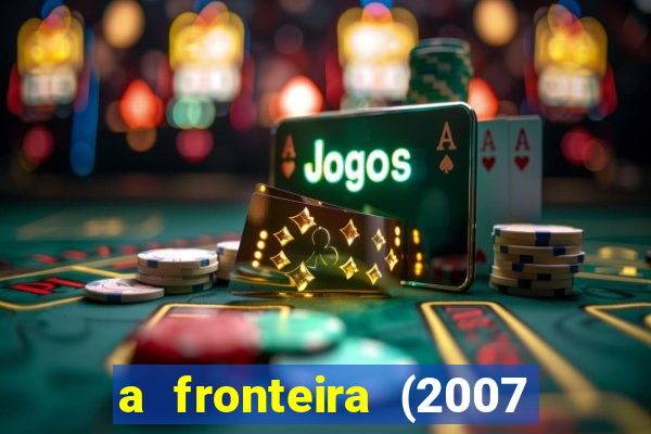 a fronteira (2007 filme completo download)